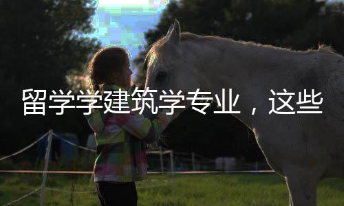 留学学建筑学专业,这些你必须要了解!